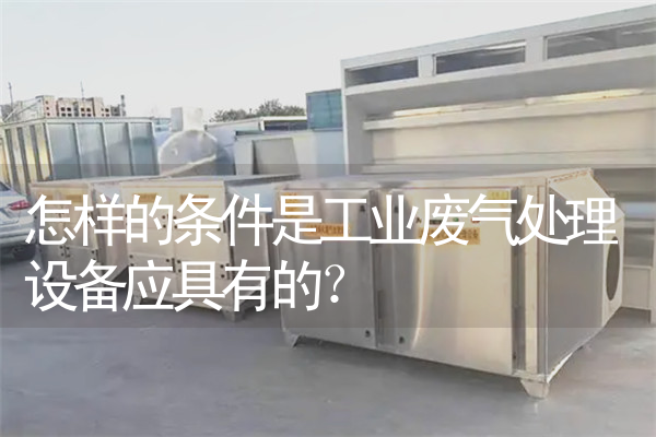怎样的条件是工业废气处理设备应具有的？