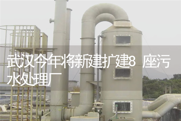 武汉今年将新建扩建8座污水处理厂