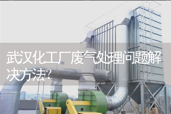 武汉化工厂废气处理问题解决方法？