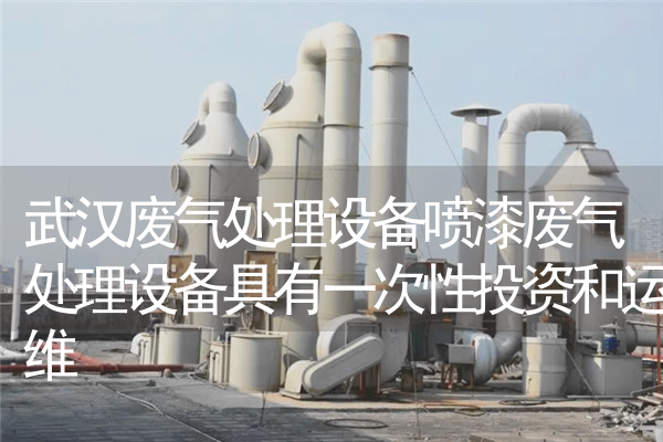 武汉废气处理设备喷漆废气处理设备具有一次性投资和运维
