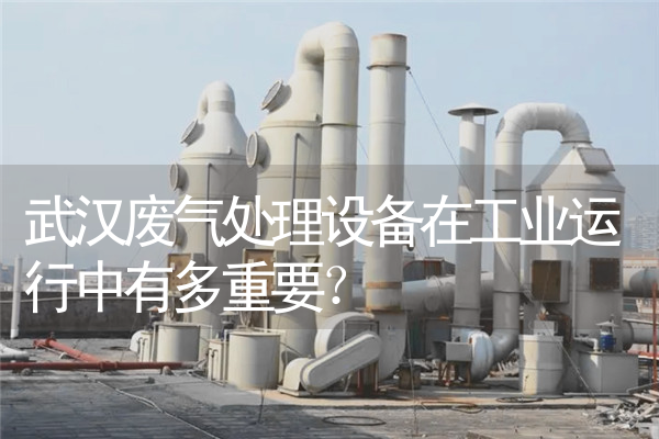 武汉废气处理设备在工业运行中有多重要？