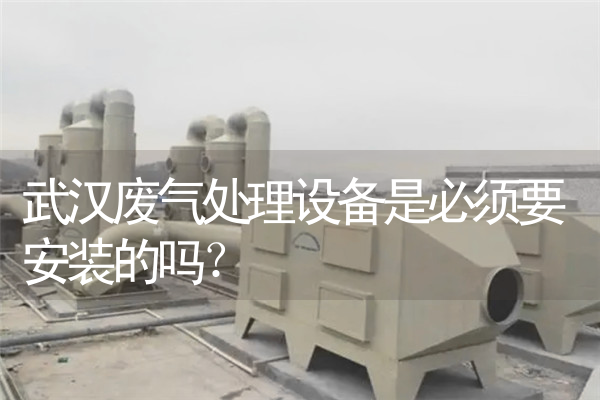 武汉废气处理设备是必须要安装的吗？