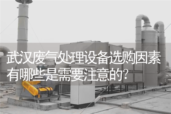 武汉废气处理设备选购因素有哪些是需要注意的？