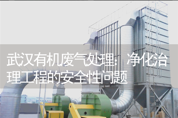 武汉有机废气处理：净化治理工程的安全性问题