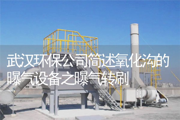 武汉环保公司简述氧化沟的曝气设备之曝气转刷