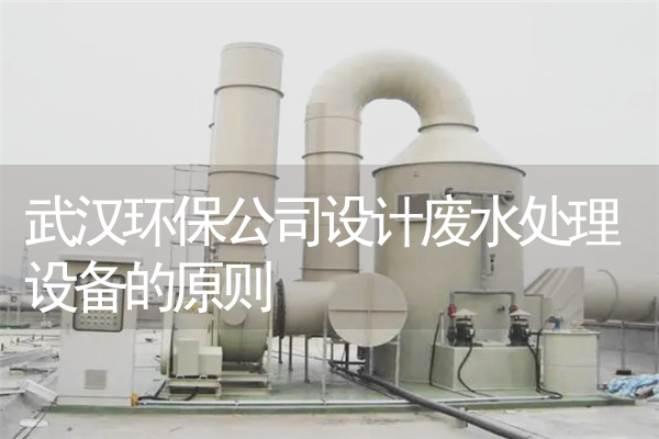 武汉环保公司设计废水处理设备的原则